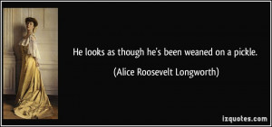 ... as though he's been weaned on a pickle. - Alice Roosevelt Longworth