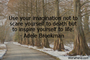 Use your imagination not to scare yourself to death but to inspire