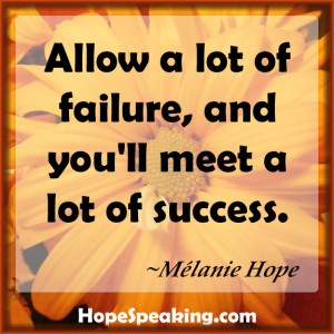 Allow a lot of failure, and you'll meet a lot of success! ~Mélanie ...