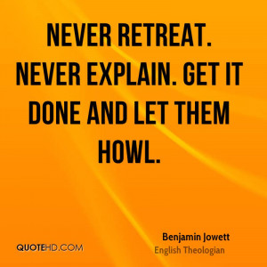 Never retreat. Never explain. Get it done and let them howl.