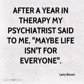 After a year in therapy my psychiatrist said to me, 