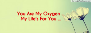 You Are My Oxygen ...My Life's For You Profile Facebook Covers
