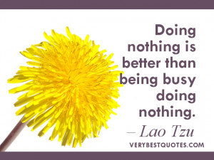 ... Doing nothing is better than being busy doing nothing. Lao Tzu Quotes