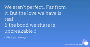 ... it. But the love we have is real & the bond we share is unbreakable