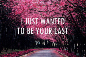 Just Wanted To Be Your Last ~ Love Quote