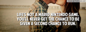 Life's not a Mario Nintendo game, You'll never get the chance to be ...