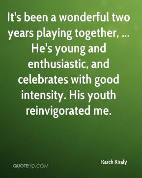 ... , and celebrates with good intensity. His youth reinvigorated me