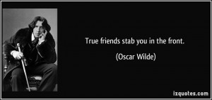 True friends stab you in the front. - Oscar Wilde