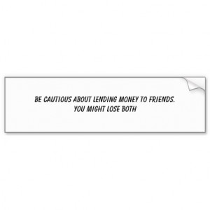 BE CAUTIOUS ABOUT LENDING MONEY TO FRIENDS.YOU ... BUMPER STICKERS