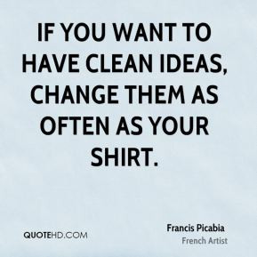 Francis Picabia - If you want to have clean ideas, change them as ...