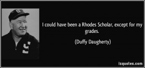 could have been a Rhodes Scholar, except for my grades. - Duffy ...