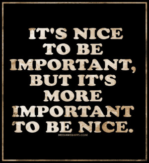 It's nice to be important, but it's more important to be nice ...