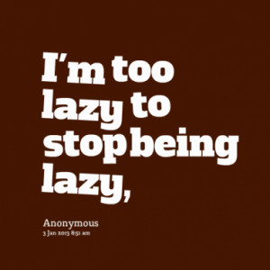 too lazy to stop being lazy,