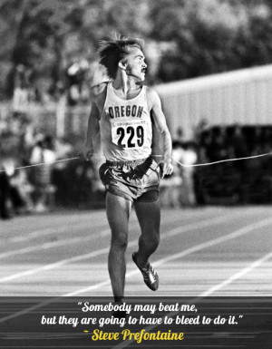 ... but they are going to have to bleed to do it.” – Steve Prefontaine