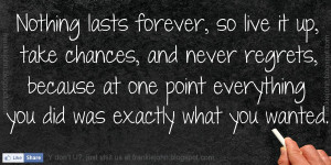 Nothing lasts forever, so live it up, take chances, and never regrets ...