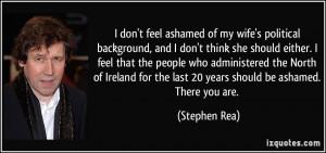 ... for the last 20 years should be ashamed. There you are. - Stephen Rea