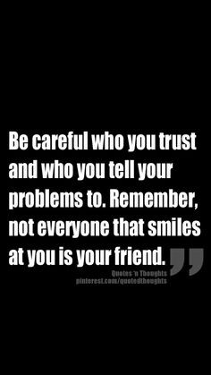 Be careful who you trust and who you tell your problems to. Remember ...