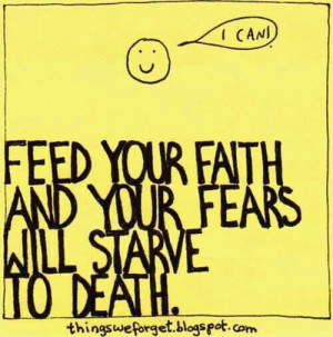 Feed your faith and starve fears.