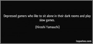 ... sit alone in their dark rooms and play slow games. - Hiroshi Yamauchi