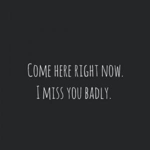 Come here right now I miss you badly