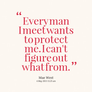 Every man I meet wants to protect me. I can't figure out what from.