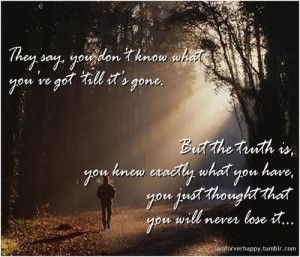 ... Say You Don’t Know What You’ve Got Till It’s Gone ~ Life Quote