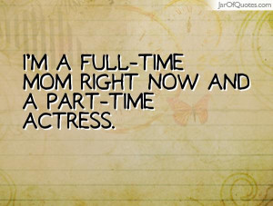 im a fulltime mom right now and a parttime actress i m a full time mom ...