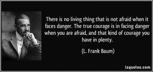 not afraid when it faces danger. The true courage is in facing danger ...