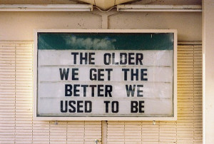 The older we get the better we used to be.