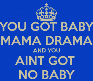 YOU GOT BABY MAMA DRAMA AND YOU AINT GOT NO BABY