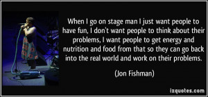 When I go on stage man I just want people to have fun, I don't want ...