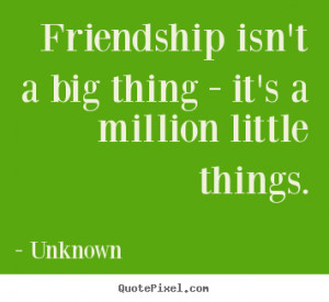 ... quotes - Friendship isn't a big thing - it's a million little things
