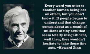 Howard Zinn - Every word you utter to another human being has an ...