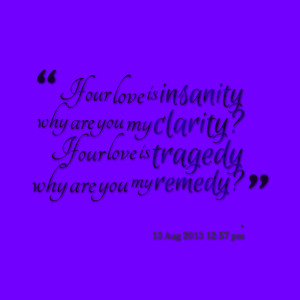 Good Clarity Quotes~ If Our Love Is Insanity Why Are You My Clarity If ...