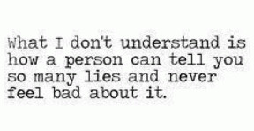 ... is how a person can tell you so many lies and never feel bad about it
