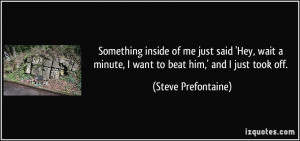 ... minute, I want to beat him,' and I just took off. - Steve Prefontaine
