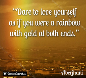 Dare to love yourself as if you were a rainbow with gold at both ends.