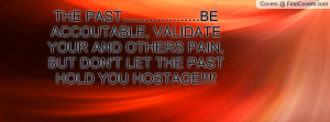 ... YOUR AND OTHERS PAIN, BUT DON'T LET THE PAST HOLD YOU HOSTAGE