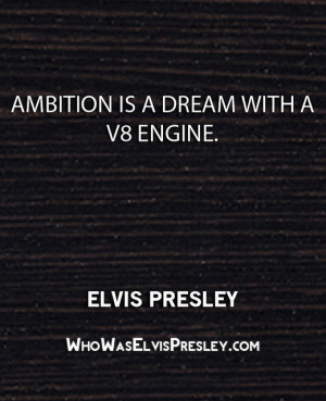 Ambition is a dream with a V8 engine.” – Elvis Presley