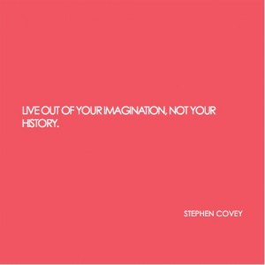 Live out of your imagination. Not your history - Stephen Covey