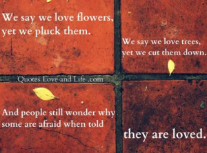 love flowers, yet we pluck them. We say we love trees, yet we cut them ...