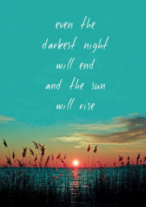 even the darkest night will end and the sun will rise...