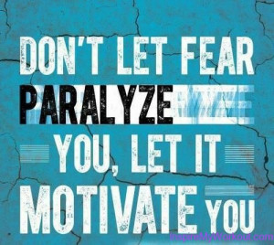 Remember: Don’t let your fear paralyze you, let it motivate you!