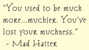 ... used to be much more...muchier. You've lost your muchness. Mad Hatter