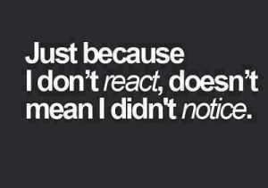 Just because I don't react..