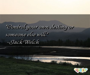 Control your own destiny or someone else will. -Jack Welch