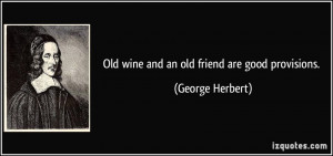 Old wine and an old friend are good provisions. - George Herbert