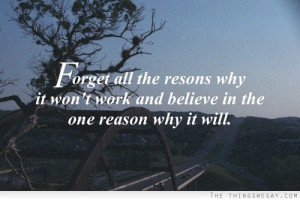 Forget all the reasons why it won't work and believe in the one reason ...