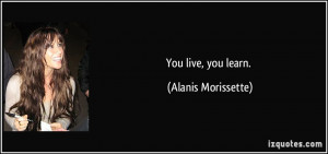 You live, you learn. - Alanis Morissette