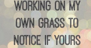 Quote I am too busy working on my own grass to notice if yours is ...